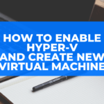 How to enable Hyper-V and create new Virtual Machine