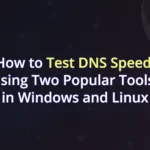 How to Test DNS Speed using Two Popular Tools on Windows and Linux